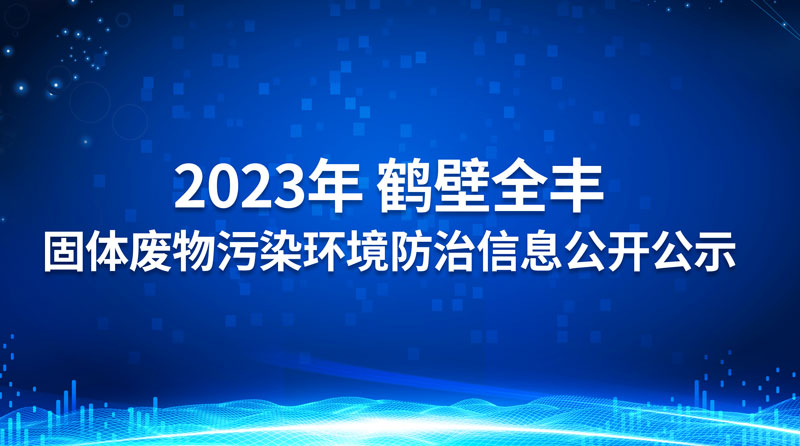 2023年鶴壁全豐生物科技有限公司 固體廢物污染環境防治信息公開公示