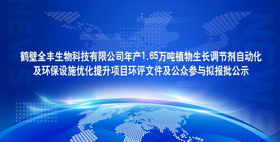 鶴壁全豐生物科技有限公司年產1.65萬噸植物生長調節劑自動化 及環保設施優化提升項目環評文件及公眾參與擬報批公示